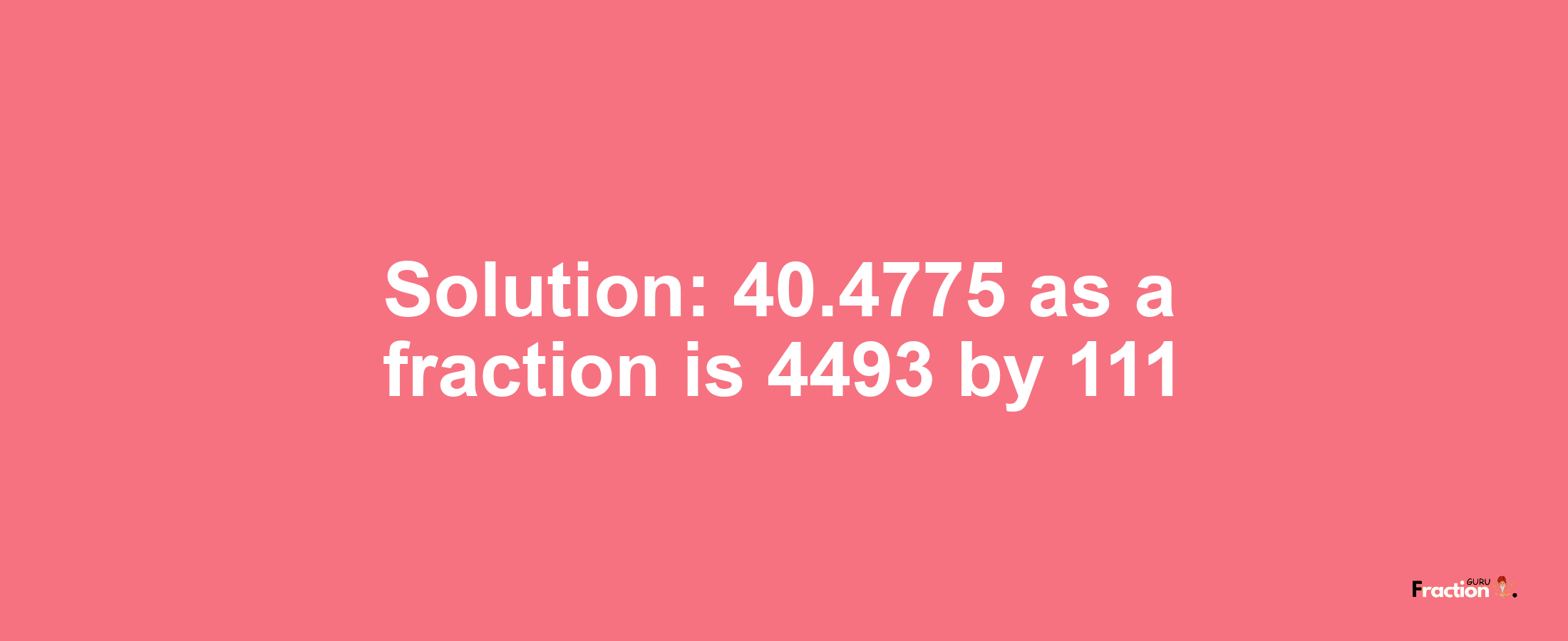 Solution:40.4775 as a fraction is 4493/111